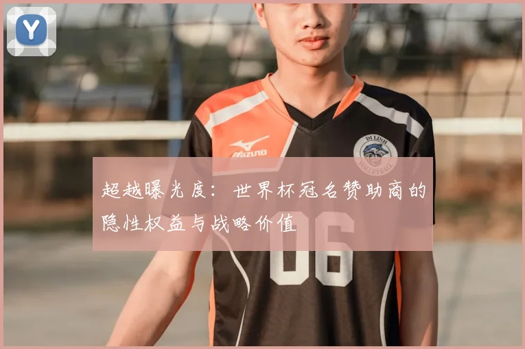 超越曝光度：世界杯冠名赞助商的隐性权益与战略价值