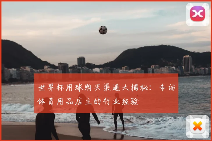 世界杯用球购买渠道大揭秘:专访体育用品店主的行业经验