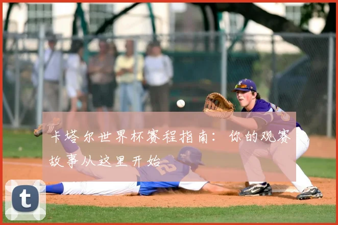 卡塔尔世界杯赛程指南:你的观赛故事从这里开始