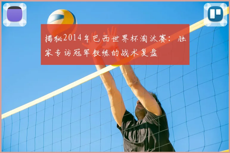 揭秘2014年巴西世界杯淘汰赛：独家专访冠军教练的战术复盘
