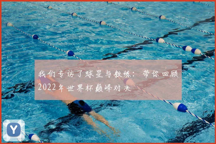 我们专访了球星与教练：带你回顾2022年世界杯巅峰对决