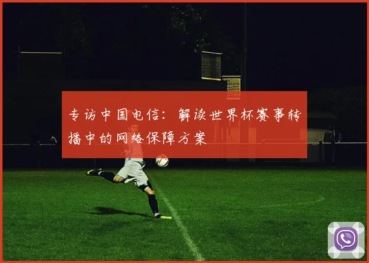 专访中国电信：解读世界杯赛事转播中的网络保障方案