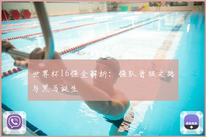 世界杯16强全解析：强队晋级之路与黑马诞生
