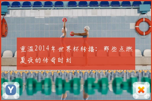 重温2014年世界杯转播:那些点燃夏夜的传奇时刻