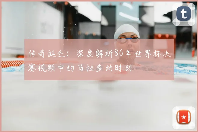 传奇诞生:深度解析86年世界杯决赛视频中的马拉多纳时刻