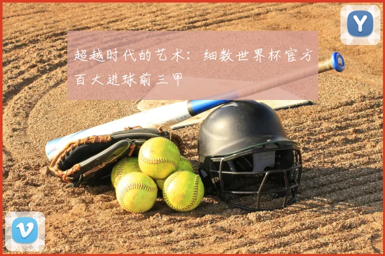 超越时代的艺术:细数世界杯官方百大进球前三甲