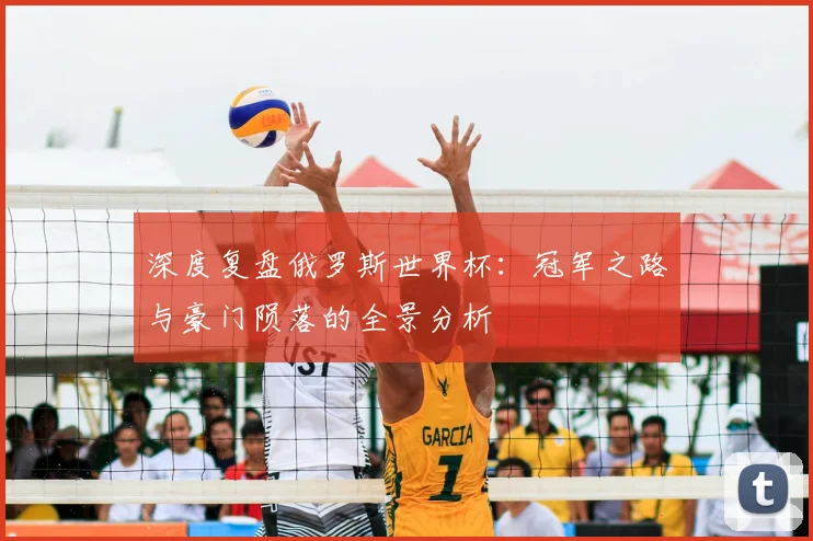 深度复盘俄罗斯世界杯:冠军之路与豪门陨落的全景分析