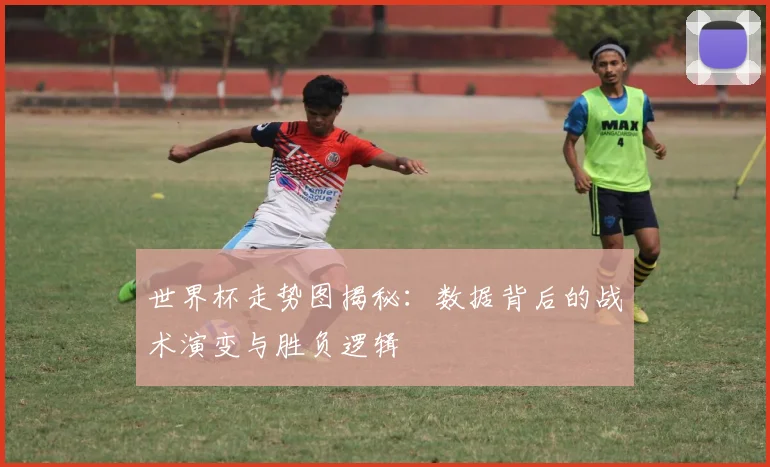 世界杯走势图揭秘:数据背后的战术演变与胜负逻辑