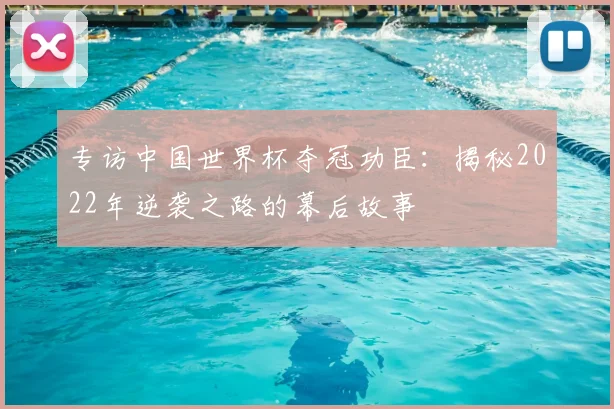 专访中国世界杯夺冠功臣：揭秘2022年逆袭之路的幕后故事
