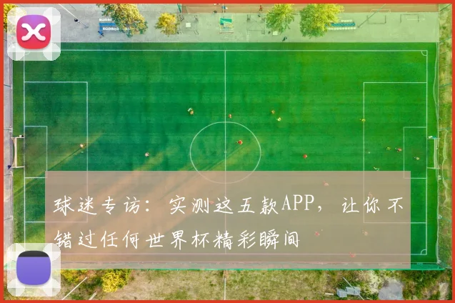 球迷专访:实测这五款APP,让你不错过任何世界杯精彩瞬间
