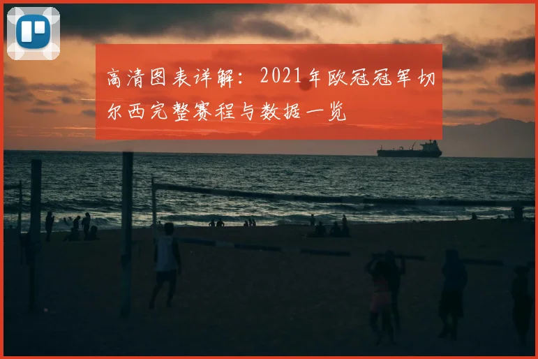高清图表详解：2021年欧冠冠军切尔西完整赛程与数据一览