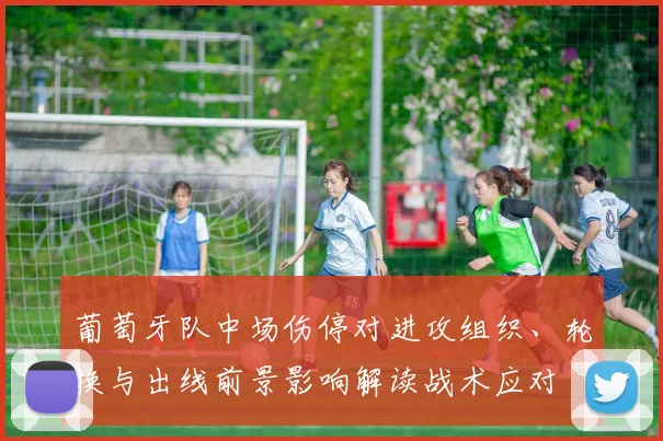 葡萄牙队中场伤停对进攻组织、轮换与出线前景影响解读战术应对