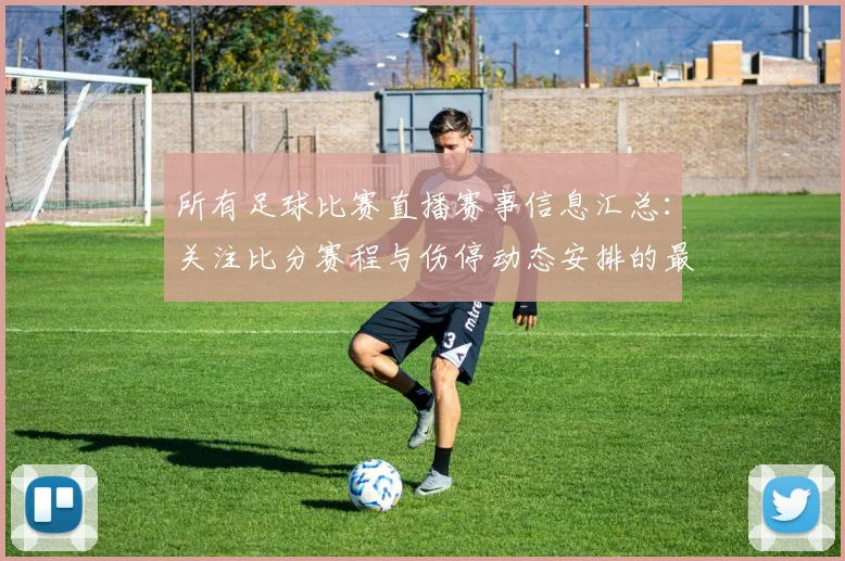所有足球比赛直播赛事信息汇总：关注比分赛程与伤停动态安排的最新进展与看点