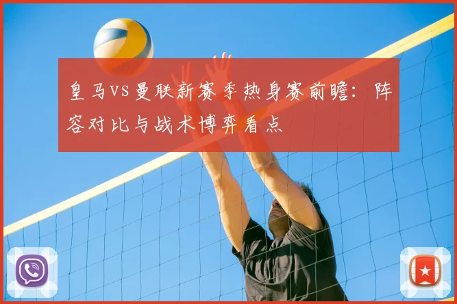 皇马vs曼联新赛季热身赛前瞻:阵容对比与战术博弈看点