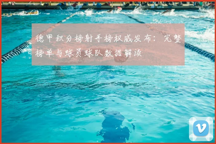 德甲积分榜射手榜权威发布：完整榜单与球员球队数据解读