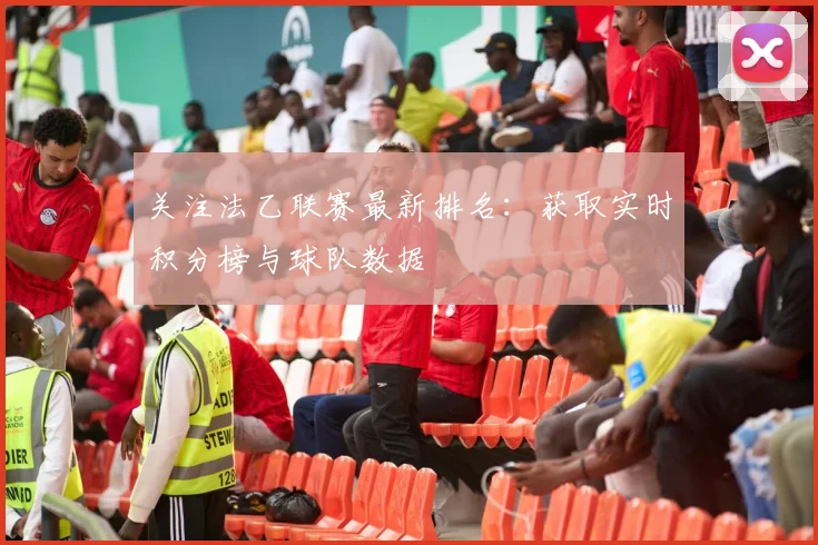 关注法乙联赛最新排名：获取实时积分榜与球队数据