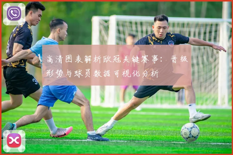 高清图表解析欧冠关键赛事：晋级形势与球员数据可视化分析