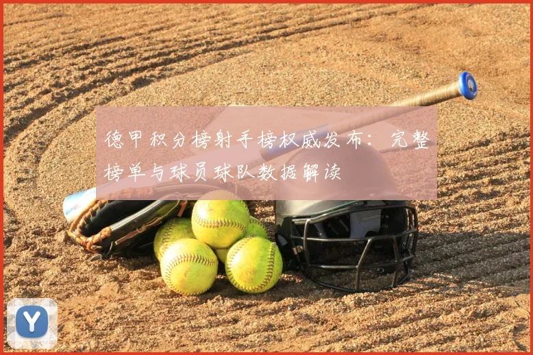 德甲积分榜射手榜权威发布：完整榜单与球员球队数据解读