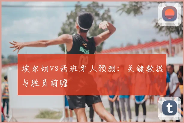 埃尔切vs西班牙人预测：关键数据与胜负前瞻