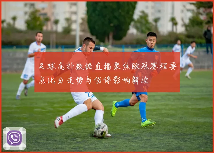 足球虎扑数据直播聚焦欧冠赛程要点比分走势与伤停影响解读
