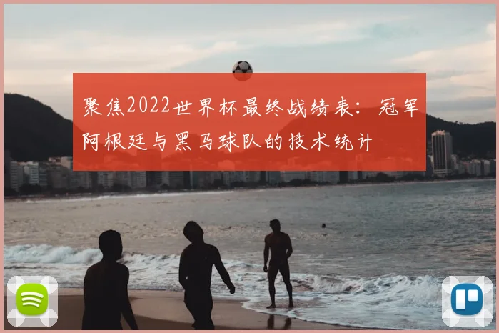 聚焦2022世界杯最终战绩表:冠军阿根廷与黑马球队的技术统计