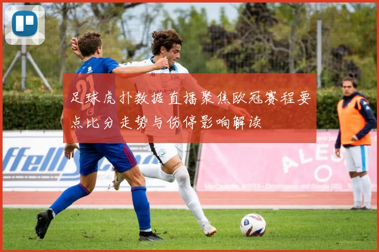 足球虎扑数据直播聚焦欧冠赛程要点比分走势与伤停影响解读