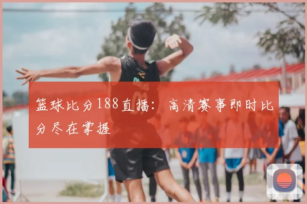 篮球比分188直播：高清赛事即时比分尽在掌握