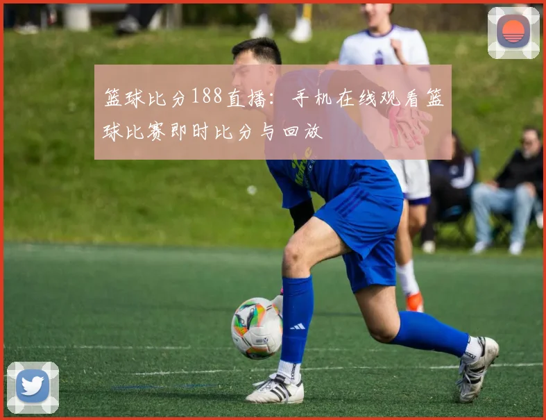 篮球比分188直播：手机在线观看篮球比赛即时比分与回放