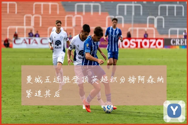 曼城五连胜登顶英超积分榜阿森纳紧追其后