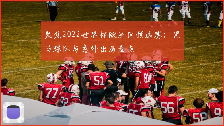 聚焦2022世界杯欧洲区预选赛:黑马球队与意外出局盘点