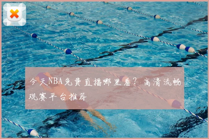 今天NBA免费直播哪里看？高清流畅观赛平台推荐