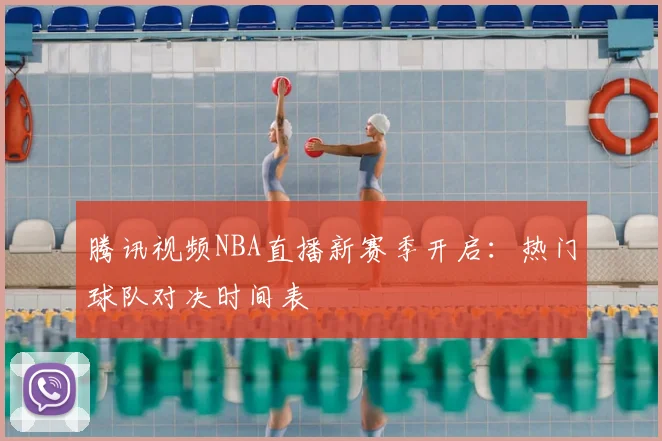 腾讯视频NBA直播新赛季开启:热门球队对决时间表