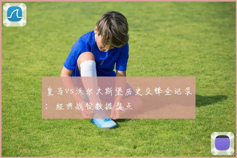 皇马vs沃尔夫斯堡历史交锋全记录:经典战役数据盘点