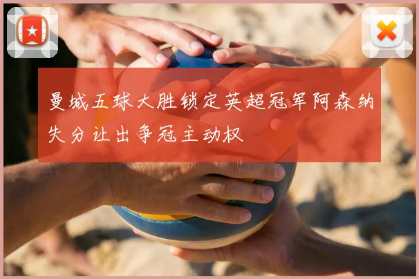 曼城五球大胜锁定英超冠军阿森纳失分让出争冠主动权