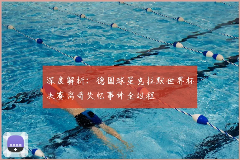 深度解析：德国球星克拉默世界杯决赛离奇失忆事件全过程