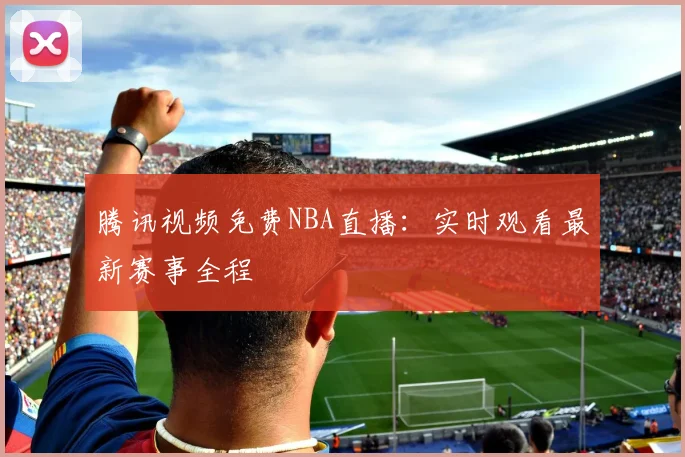 腾讯视频免费NBA直播:实时观看最新赛事全程