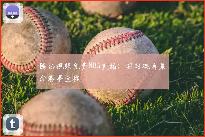 腾讯视频免费NBA直播：实时观看最新赛事全程
