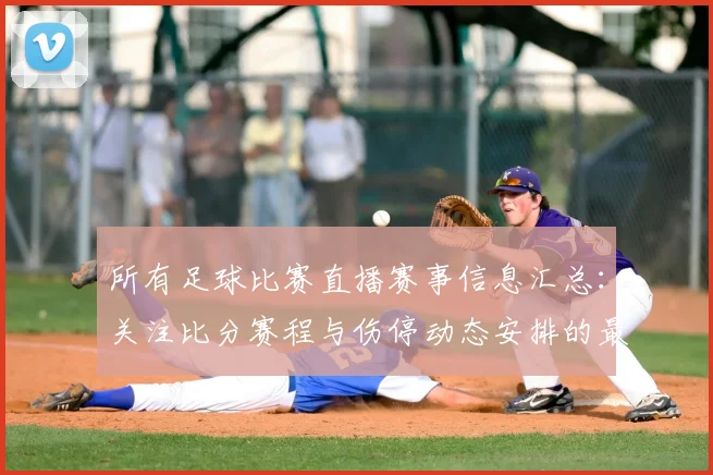 所有足球比赛直播赛事信息汇总:关注比分赛程与伤停动态安排的最新进展与看点