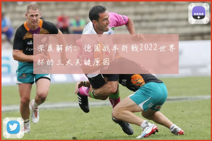 深度解析：德国战车折戟2022世界杯的三大关键原因