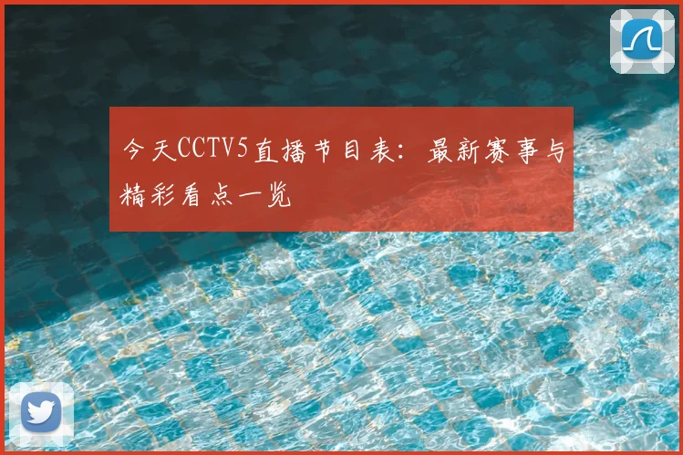 今天CCTV5直播节目表：最新赛事与精彩看点一览