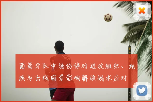 葡萄牙队中场伤停对进攻组织、轮换与出线前景影响解读战术应对